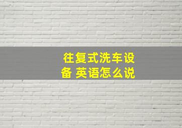 往复式洗车设备 英语怎么说